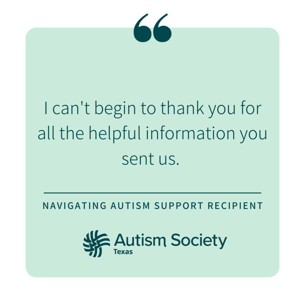 "I can't begin to thank you for all the helpful information you sent us." - Navigating Autism Support Recipient